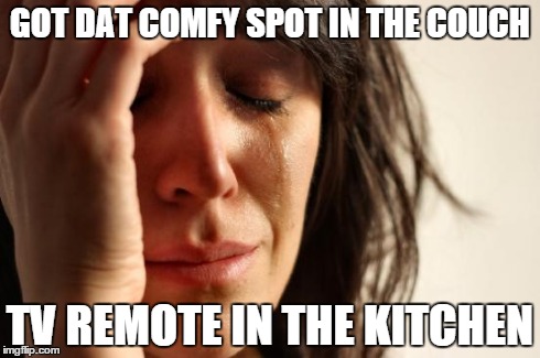 First World Problems Meme | GOT DAT COMFY SPOT IN THE COUCH TV REMOTE IN THE KITCHEN | image tagged in memes,first world problems | made w/ Imgflip meme maker