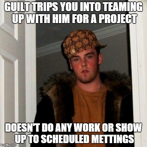 Scumbag Steve | GUILT TRIPS YOU INTO TEAMING UP WITH HIM FOR A PROJECT DOESN'T DO ANY WORK OR SHOW UP TO SCHEDULED METTINGS | image tagged in memes,scumbag steve,AdviceAnimals | made w/ Imgflip meme maker