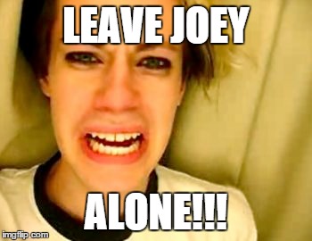 LEAVE JOEY ALONE!!! | made w/ Imgflip meme maker