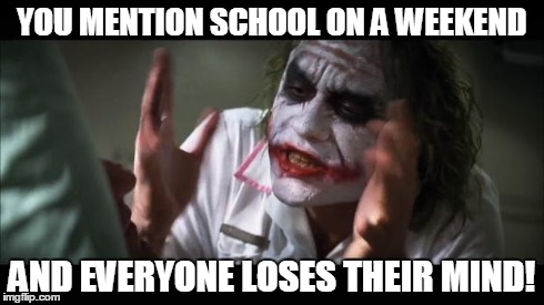And everybody loses their minds | YOU MENTION SCHOOL ON A WEEKEND AND EVERYONE LOSES THEIR MIND! | image tagged in memes,and everybody loses their minds | made w/ Imgflip meme maker
