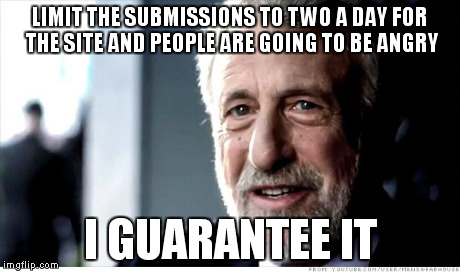 I Guarantee It | LIMIT THE SUBMISSIONS TO TWO A DAY FOR THE SITE AND PEOPLE ARE GOING TO BE ANGRY I GUARANTEE IT | image tagged in memes,i guarantee it | made w/ Imgflip meme maker