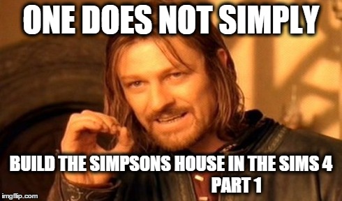 One Does Not Simply Meme | ONE DOES NOT SIMPLY BUILD THE SIMPSONS HOUSE IN THE SIMS 4 




































PART 1 | image tagged in memes,one does not simply | made w/ Imgflip meme maker