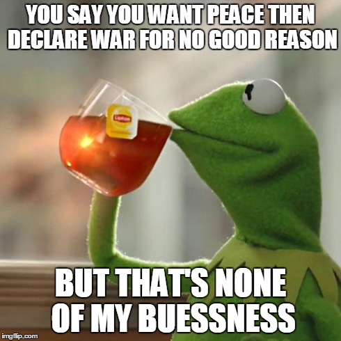 But That's None Of My Business Meme | YOU SAY YOU WANT PEACE THEN DECLARE WAR FOR NO GOOD REASON BUT THAT'S NONE OF MY BUESSNESS | image tagged in memes,but thats none of my business,kermit the frog | made w/ Imgflip meme maker