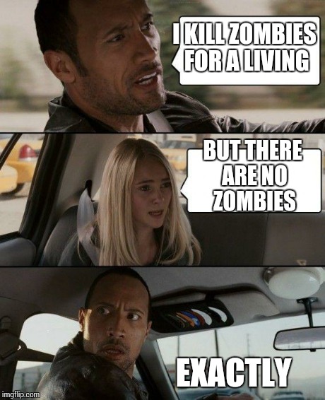 The Rock Driving Meme | I KILL ZOMBIES FOR A LIVING BUT THERE ARE NO ZOMBIES EXACTLY | image tagged in memes,the rock driving | made w/ Imgflip meme maker