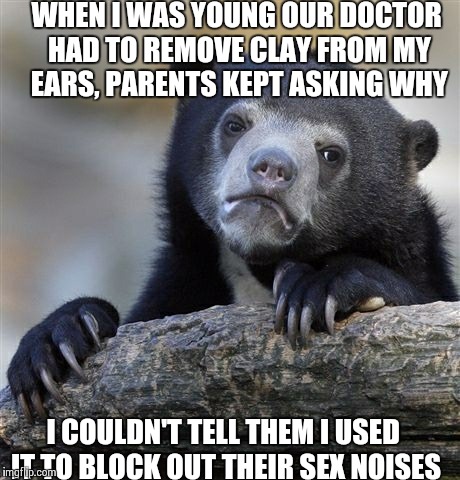 Confession Bear Meme | WHEN I WAS YOUNG OUR DOCTOR HAD TO REMOVE CLAY FROM MY EARS, PARENTS KEPT ASKING WHY I COULDN'T TELL THEM I USED IT TO BLOCK OUT THEIR SEX N | image tagged in memes,confession bear,AdviceAnimals | made w/ Imgflip meme maker