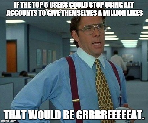 We all secretly know this is the truth... | IF THE TOP 5 USERS COULD STOP USING ALT ACCOUNTS TO GIVE THEMSELVES A MILLION LIKES THAT WOULD BE GRRRREEEEEAT. | image tagged in memes,that would be great,likes,special kind of stupid,office space,bill lumberg | made w/ Imgflip meme maker