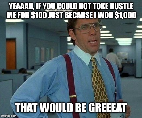 That Would Be Great Meme | YEAAAH, IF YOU COULD NOT TOKE HUSTLE ME FOR $100 JUST BECAUSE I WON $1,000 THAT WOULD BE GREEEAT | image tagged in memes,that would be great | made w/ Imgflip meme maker