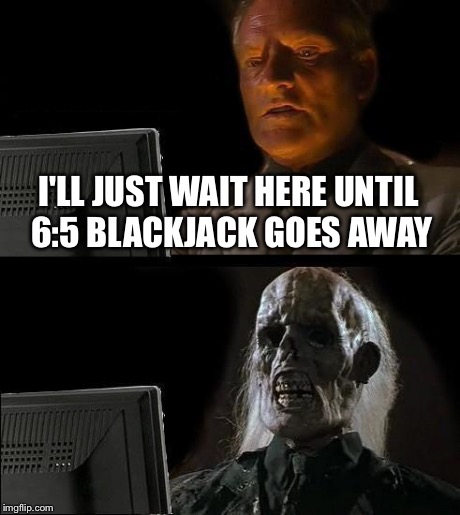 I'll Just Wait Here Meme | I'LL JUST WAIT HERE UNTIL 6:5 BLACKJACK GOES AWAY | image tagged in memes,ill just wait here | made w/ Imgflip meme maker