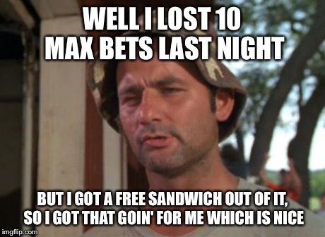 So I Got That Goin For Me Which Is Nice Meme | WELL I LOST 10 MAX BETS LAST NIGHT BUT I GOT A FREE SANDWICH OUT OF IT, SO I GOT THAT GOIN' FOR ME WHICH IS NICE | image tagged in memes,so i got that goin for me which is nice | made w/ Imgflip meme maker