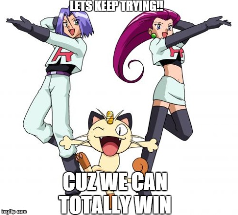 Team Rocket | LETS KEEP TRYING!! CUZ WE CAN TOTALLY WIN | image tagged in memes,team rocket | made w/ Imgflip meme maker