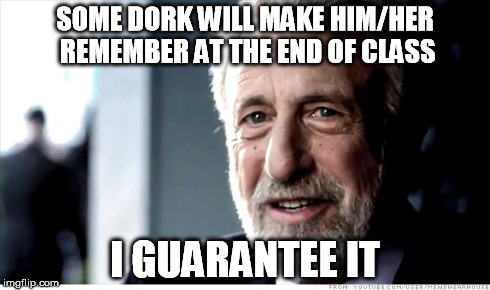 I Guarantee It Meme | SOME DORK WILL MAKE HIM/HER REMEMBER AT THE END OF CLASS I GUARANTEE IT | image tagged in memes,i guarantee it | made w/ Imgflip meme maker