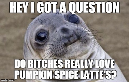 Awkward Moment Sealion Meme | HEY I GOT A QUESTION DO B**CHES REALLY LOVE PUMPKIN SPICE LATTE'S? | image tagged in memes,awkward moment sealion,AdviceAnimals | made w/ Imgflip meme maker