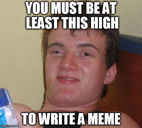 10 Guy Meme | YOU MUST BE AT LEAST THIS HIGH TO WRITE A MEME | image tagged in memes,10 guy | made w/ Imgflip meme maker