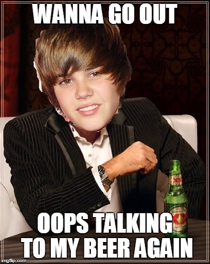 The Most Interesting Justin Bieber | WANNA GO OUT OOPS TALKING TO MY BEER AGAIN | image tagged in memes,the most interesting justin bieber | made w/ Imgflip meme maker