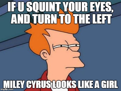 Futurama Fry Meme | IF U SQUINT YOUR EYES, AND TURN TO THE LEFT MILEY CYRUS LOOKS LIKE A GIRL | image tagged in memes,futurama fry | made w/ Imgflip meme maker