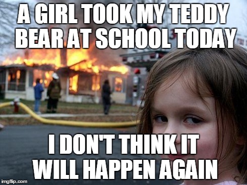 Disaster Girl | A GIRL TOOK MY TEDDY BEAR AT SCHOOL TODAY I DON'T THINK IT WILL HAPPEN AGAIN | image tagged in memes,disaster girl | made w/ Imgflip meme maker