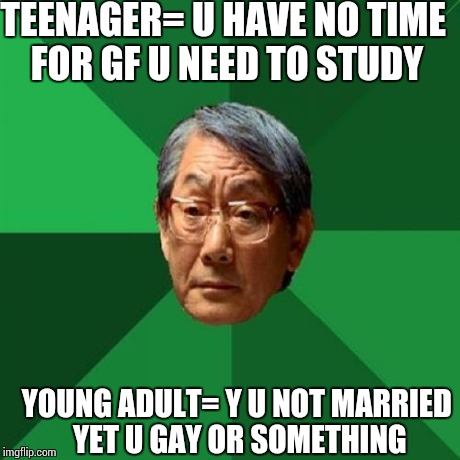 High Expectations Asian Father Meme | TEENAGER= U HAVE NO TIME FOR GF U NEED TO STUDY YOUNG ADULT= Y U NOT MARRIED YET U GAY OR SOMETHING | image tagged in memes,high expectations asian father | made w/ Imgflip meme maker