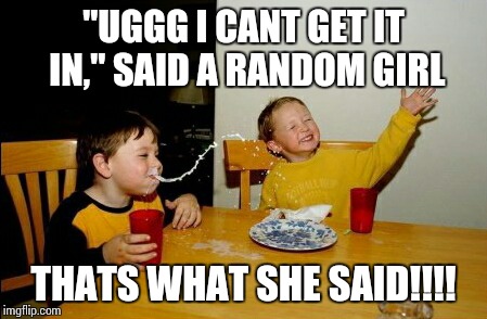 Yo Mamas So Fat | "UGGG I CANT GET IT IN," SAID A RANDOM GIRL THATS WHAT SHE SAID!!!! | image tagged in memes,yo mamas so fat | made w/ Imgflip meme maker