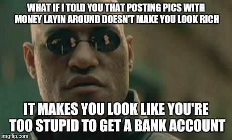 Matrix Morpheus | WHAT IF I TOLD YOU THAT POSTING PICS WITH MONEY LAYIN AROUND DOESN'T MAKE YOU LOOK RICH IT MAKES YOU LOOK LIKE YOU'RE TOO STUPID TO GET A BA | image tagged in memes,matrix morpheus | made w/ Imgflip meme maker