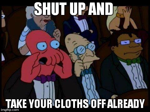 You Should Feel Bad Zoidberg Meme | SHUT UP AND TAKE YOUR CLOTHS OFF ALREADY | image tagged in memes,you should feel bad zoidberg | made w/ Imgflip meme maker