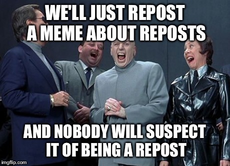 Laughing Villains | WE'LL JUST REPOST A MEME ABOUT REPOSTS AND NOBODY WILL SUSPECT IT OF BEING A REPOST | image tagged in memes,laughing villains | made w/ Imgflip meme maker