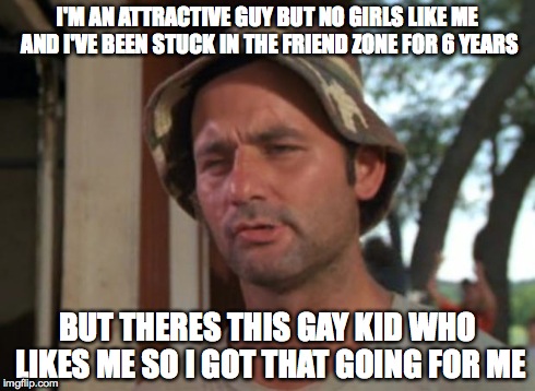 So I Got That Goin For Me Which Is Nice Meme | I'M AN ATTRACTIVE GUY BUT NO GIRLS LIKE ME AND I'VE BEEN STUCK IN THE FRIEND ZONE FOR 6 YEARS BUT THERES THIS GAY KID WHO LIKES ME SO I GOT  | image tagged in memes,so i got that goin for me which is nice | made w/ Imgflip meme maker