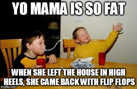 Yo Mamas So Fat Meme | YO MAMA IS SO FAT WHEN SHE LEFT THE HOUSE IN HIGH HEELS, SHE CAME BACK WITH FLIP FLOPS | image tagged in memes,yo mamas so fat | made w/ Imgflip meme maker