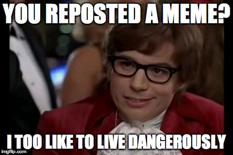 I Too Like To Live Dangerously | YOU REPOSTED A MEME? I TOO LIKE TO LIVE DANGEROUSLY | image tagged in memes,i too like to live dangerously | made w/ Imgflip meme maker