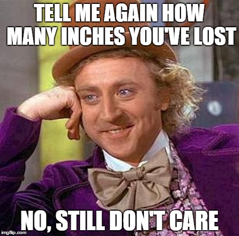 Creepy Condescending Wonka | TELL ME AGAIN HOW MANY INCHES YOU'VE LOST NO, STILL DON'T CARE | image tagged in memes,creepy condescending wonka | made w/ Imgflip meme maker