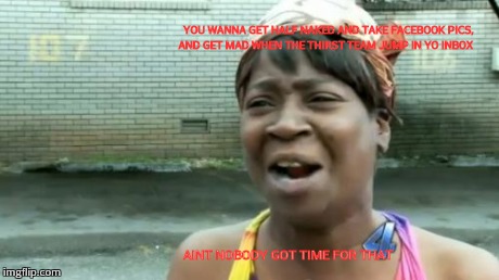Ain't Nobody Got Time For That Meme | YOU WANNA GET HALF NAKED AND TAKE FACEBOOK PICS, AND GET MAD WHEN THE THIRST TEAM JUMP IN YO INBOX AINT NOBODY GOT TIME FOR THAT | image tagged in memes,aint nobody got time for that | made w/ Imgflip meme maker