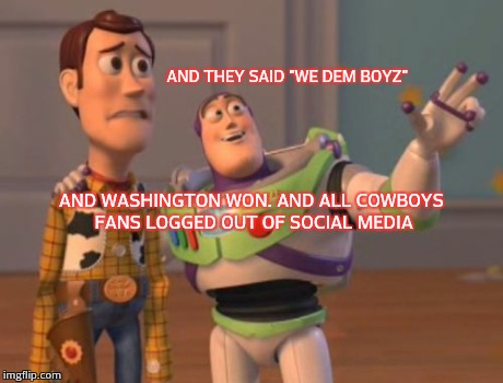 X, X Everywhere Meme | AND THEY SAID "WE DEM BOYZ" AND WASHINGTON WON. AND ALL COWBOYS FANS LOGGED OUT OF SOCIAL MEDIA | image tagged in memes,x x everywhere | made w/ Imgflip meme maker