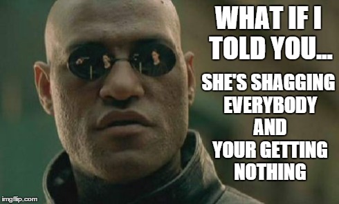 The Mighty Morpheus | WHAT IF I TOLD YOU... SHE'S SHAGGING EVERYBODY AND YOUR GETTING NOTHING | image tagged in memes,matrix,funny,morpheus | made w/ Imgflip meme maker