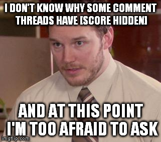 Afraid To Ask Andy Meme | I DON'T KNOW WHY SOME COMMENT THREADS HAVE [SCORE HIDDEN] AND AT THIS POINT I'M TOO AFRAID TO ASK | image tagged in afraid to ask andy,AdviceAnimals | made w/ Imgflip meme maker