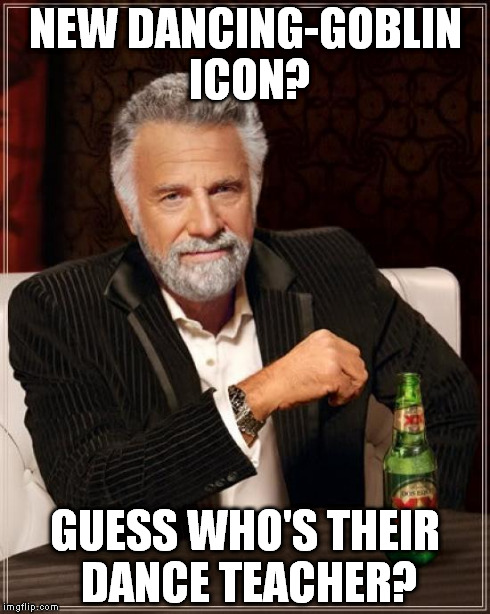 The Most Interesting Man In The World Meme | NEW DANCING-GOBLIN ICON? GUESS WHO'S THEIR DANCE TEACHER? | image tagged in memes,the most interesting man in the world | made w/ Imgflip meme maker