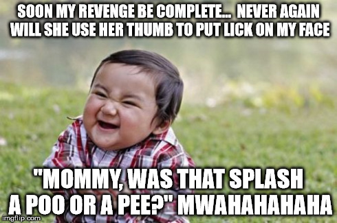 Evil Toddler Meme | SOON MY REVENGE BE COMPLETE...  NEVER AGAIN WILL SHE USE HER THUMB TO PUT LICK ON MY FACE "MOMMY, WAS THAT SPLASH A POO OR A PEE?" MWAHAHAHA | image tagged in memes,evil toddler | made w/ Imgflip meme maker