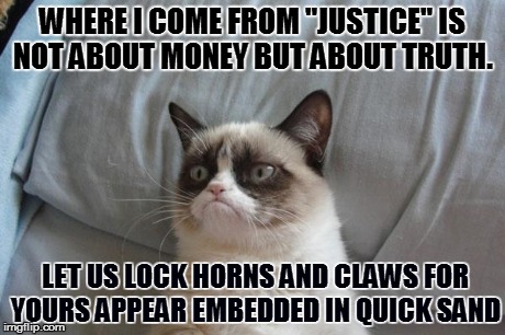 Grumpy Cat Bed | WHERE I COME FROM "JUSTICE" IS NOT ABOUT MONEY BUT ABOUT TRUTH. LET US LOCK HORNS AND CLAWS FOR YOURS APPEAR EMBEDDED IN QUICK SAND | image tagged in memes,grumpy cat bed,grumpy cat | made w/ Imgflip meme maker