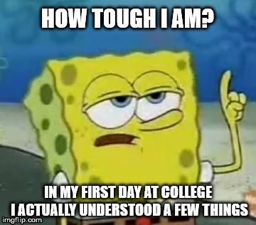 I'll Have You Know Spongebob Meme | HOW TOUGH I AM? IN MY FIRST DAY AT COLLEGE I ACTUALLY UNDERSTOOD A FEW THINGS | image tagged in memes,ill have you know spongebob | made w/ Imgflip meme maker