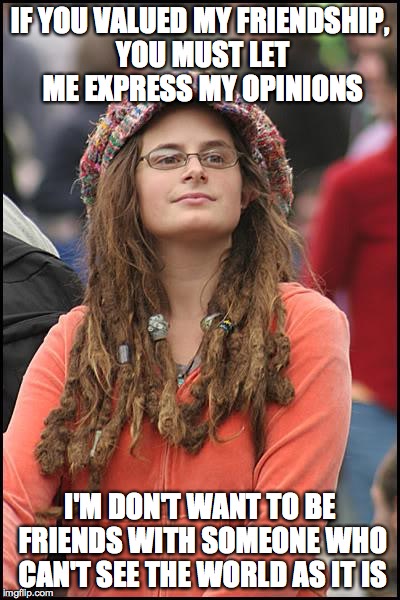 College Liberal Meme | IF YOU VALUED MY FRIENDSHIP, YOU MUST LET ME EXPRESS MY OPINIONS I'M DON'T WANT TO BE FRIENDS WITH SOMEONE WHO CAN'T SEE THE WORLD AS IT IS | image tagged in memes,college liberal | made w/ Imgflip meme maker