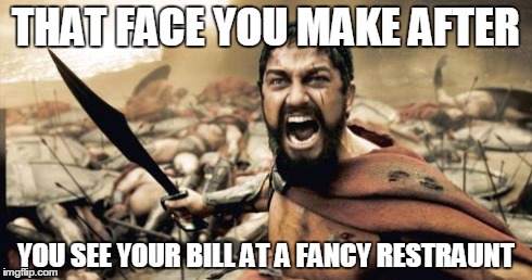 Sparta Leonidas | THAT FACE YOU MAKE AFTER YOU SEE YOUR BILL AT A FANCY RESTRAUNT | image tagged in memes,sparta leonidas | made w/ Imgflip meme maker