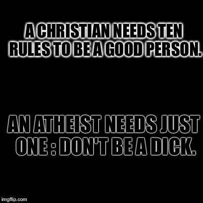 Blank | A CHRISTIAN NEEDS TEN RULES TO BE A GOOD PERSON. AN ATHEIST NEEDS JUST ONE : DON'T BE A DICK. | image tagged in blank,christian,atheist,religion | made w/ Imgflip meme maker