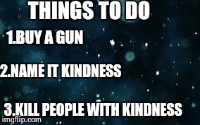 THINGS TO DO 1.BUY A GUN 2.NAME IT KINDNESS 3.KILL PEOPLE WITH KINDNESS | image tagged in background | made w/ Imgflip meme maker