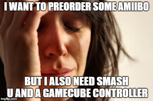 First World Problems | I WANT TO PREORDER SOME AMIIBO BUT I ALSO NEED SMASH U AND A GAMECUBE CONTROLLER | image tagged in memes,first world problems | made w/ Imgflip meme maker