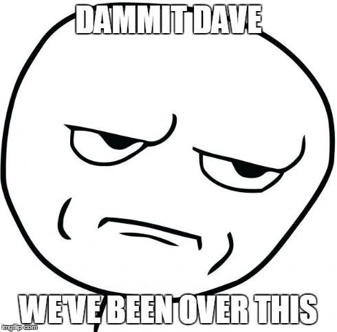 are you kidding me | DAMMIT DAVE WE'VE BEEN OVER THIS | image tagged in are you kidding me | made w/ Imgflip meme maker