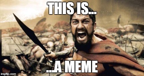 THIS IS... | THIS IS... ...A MEME | image tagged in memes,sparta leonidas | made w/ Imgflip meme maker