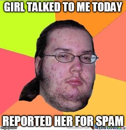 Nerd | GIRL TALKED TO ME TODAY REPORTED HER FOR SPAM | image tagged in nerd | made w/ Imgflip meme maker