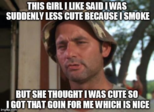 So I Got That Goin For Me Which Is Nice | THIS GIRL I LIKE SAID I WAS SUDDENLY LESS CUTE BECAUSE I SMOKE BUT SHE THOUGHT I WAS CUTE SO I GOT THAT GOIN FOR ME WHICH IS NICE | image tagged in memes,so i got that goin for me which is nice | made w/ Imgflip meme maker