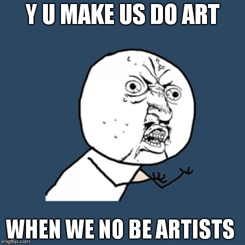 Y U No | Y U MAKE US DO ART WHEN WE NO BE ARTISTS | image tagged in memes,y u no | made w/ Imgflip meme maker