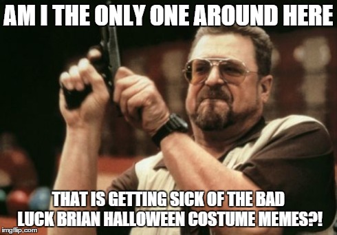 Anyone?! | AM I THE ONLY ONE AROUND HERE THAT IS GETTING SICK OF THE BAD LUCK BRIAN HALLOWEEN COSTUME MEMES?! | image tagged in memes,am i the only one around here,halloween,bad luck brian,derp,cats | made w/ Imgflip meme maker