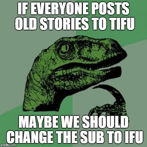 Philosoraptor Meme | IF EVERYONE POSTS OLD STORIES TO TIFU MAYBE WE SHOULD CHANGE THE SUB TO IFU | image tagged in memes,philosoraptor,AdviceAnimals | made w/ Imgflip meme maker
