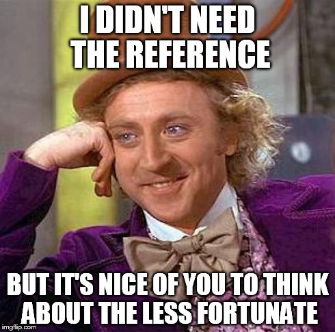 Creepy Condescending Wonka Meme | I DIDN'T NEED THE REFERENCE BUT IT'S NICE OF YOU TO THINK ABOUT THE LESS FORTUNATE | image tagged in memes,creepy condescending wonka | made w/ Imgflip meme maker